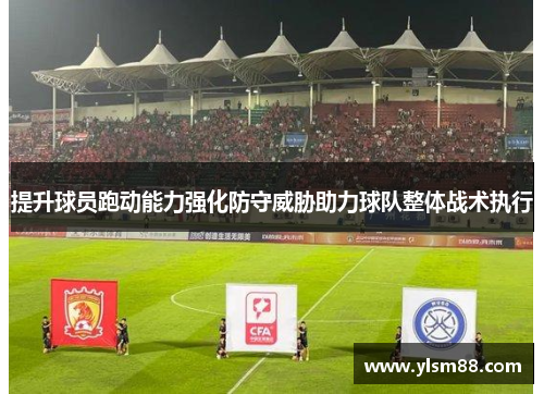 提升球员跑动能力强化防守威胁助力球队整体战术执行
