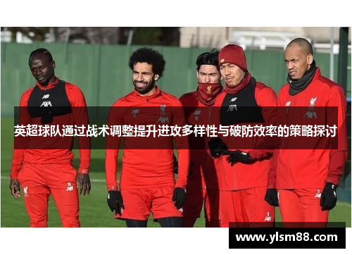 英超球队通过战术调整提升进攻多样性与破防效率的策略探讨