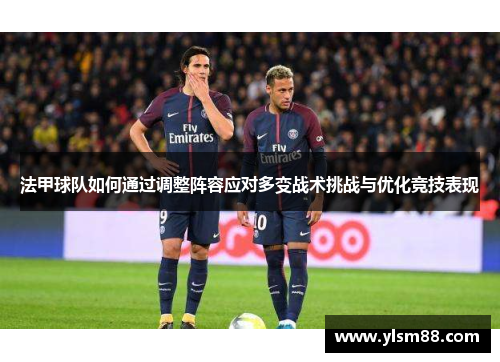 法甲球队如何通过调整阵容应对多变战术挑战与优化竞技表现