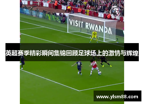英超赛季精彩瞬间集锦回顾足球场上的激情与辉煌