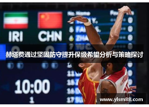 赫塔费通过坚固防守提升保级希望分析与策略探讨