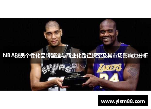 NBA球员个性化品牌塑造与商业化路径探索及其市场影响力分析