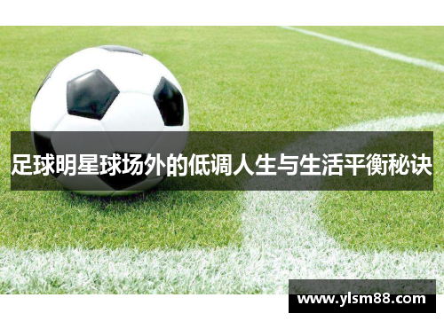 足球明星球场外的低调人生与生活平衡秘诀