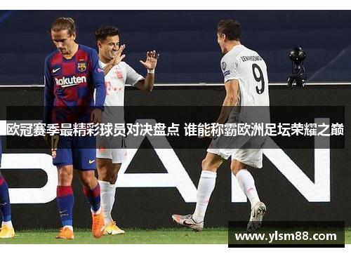 欧冠赛季最精彩球员对决盘点 谁能称霸欧洲足坛荣耀之巅
