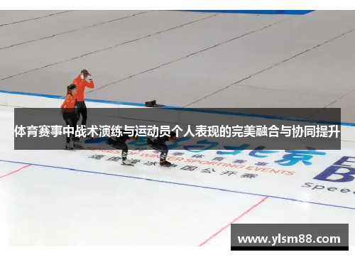 体育赛事中战术演练与运动员个人表现的完美融合与协同提升